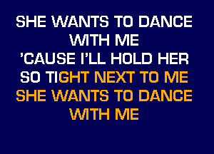 SHE WANTS TO DANCE
WITH ME
'CAUSE I'LL HOLD HER
SO TIGHT NEXT TO ME
SHE WANTS TO DANCE
WITH ME