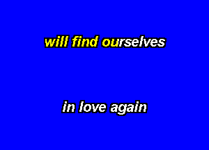 will find ourselves

in love again