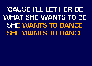 'CAUSE I'LL LET HER BE
WHAT SHE WANTS TO BE
SHE WANTS TO DANCE
SHE WANTS TO DANCE