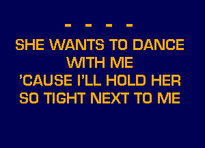 SHE WANTS TO DANCE
WITH ME
'CAUSE I'LL HOLD HER
SO TIGHT NEXT TO ME