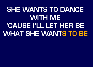 SHE WANTS TO DANCE
WITH ME
'CAUSE I'LL LET HER BE
WHAT SHE WANTS TO BE