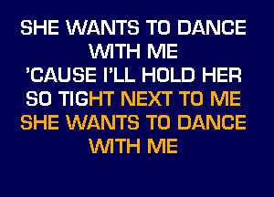 SHE WANTS TO DANCE
WITH ME
'CAUSE I'LL HOLD HER
SO TIGHT NEXT TO ME
SHE WANTS TO DANCE
WITH ME