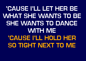 'CAUSE I'LL LET HER BE
WHAT SHE WANTS TO BE
SHE WANTS TO DANCE
WITH ME
'CAUSE I'LL HOLD HER
SO TIGHT NEXT TO ME