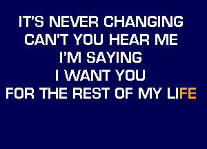 ITS NEVER CHANGING
CAN'T YOU HEAR ME
I'M SAYING
I WANT YOU
FOR THE REST OF MY LIFE