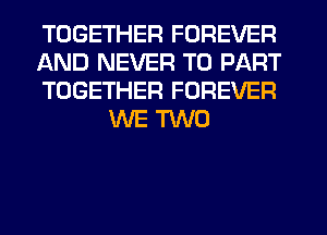 TOGETHER FOREVER

AND NEVER T0 PART

TOGETHER FOREVER
WE m0