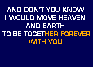 AND DON'T YOU KNOW
I WOULD MOVE HEAVEN
AND EARTH
TO BE TOGETHER FOREVER
WITH YOU