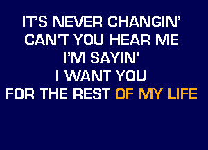 ITS NEVER CHANGIN'
CAN'T YOU HEAR ME
I'M SAYIN'

I WANT YOU
FOR THE REST OF MY LIFE