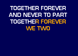 TOGETHER FOREVER

AND NEVER T0 PART

TOGETHER FOREVER
WE m0