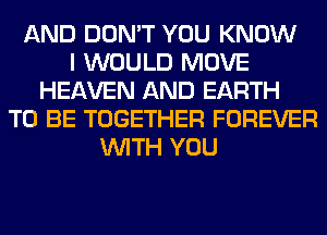 AND DON'T YOU KNOW
I WOULD MOVE
HEAVEN AND EARTH
TO BE TOGETHER FOREVER
WITH YOU