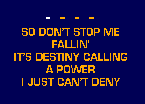 SO DON'T STOP ME
FALLIM
IT'S DESTINY CALLING
A POWER
I JUST CAN'T DENY