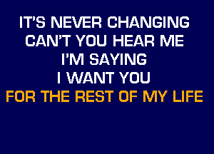 ITS NEVER CHANGING
CAN'T YOU HEAR ME
I'M SAYING
I WANT YOU
FOR THE REST OF MY LIFE