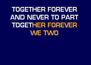 TOGETHER FOREVER

AND NEVER T0 PART

TOGETHER FOREVER
WE m0