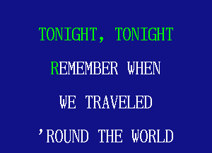 TONIGHT, TONIGHT
REMEMBER WHEN
WE TRAVELED

ROUND THE WORLD l