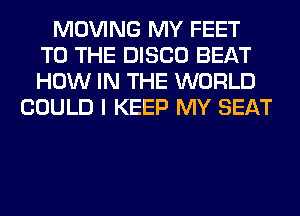 MOVING MY FEET
TO THE DISCO BEAT
HOW IN THE WORLD

COULD I KEEP MY SEAT
