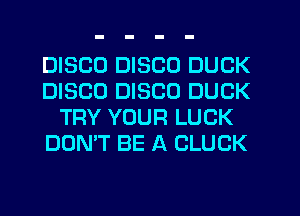 DISCO DISCO DUCK
DISCO DISCO DUCK
TRY YOUR LUCK
DON'T BE A CLUCK