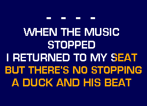 WHEN THE MUSIC
STOPPED

I RETURNED TO MY SEAT
BUT THERE'S N0 STOPPING

A DUCK AND HIS BEAT