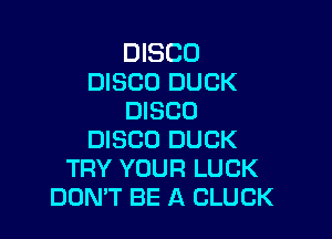 DISCO
DISCO DUCK
DISCO

DISCO DUCK
TRY YOUR LUCK
DON'T BE A CLUCK