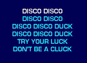 DISCO DISCO
DISCO DISCO
DISCO DISCO DUCK
DISCO DISCO DUCK
TRY YOUR LUCK
DOMT BE A CLUCK