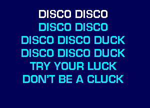 DISCO DISCO
DISCO DISCO
DISCO DISCO DUCK
DISCO DISCO DUCK
TRY YOUR LUCK
DON'T BE A CLUCK