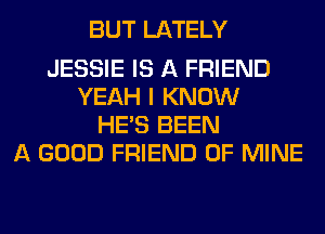 BUT LATELY

JESSIE IS A FRIEND
YEAH I KNOW
HE'S BEEN
A GOOD FRIEND OF MINE