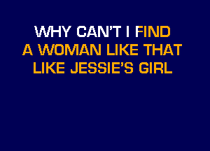 WHY CAN'T I FIND
A WOMAN LIKE THAT
LIKE JESSIE'S GIRL