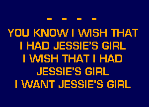 YOU KNOWI INISH THAT
I HAD JESSIEIS GIRL
I INISH THAT I HAD
JESSIEIS GIRL
I WANT JESSIEIS GIRL