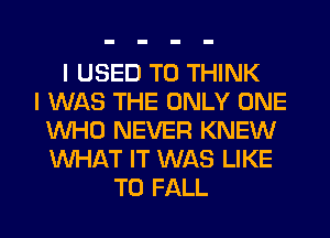 I USED TO THINK
I WAS THE ONLY ONE
WHO NEVER KNEW
WHAT IT WAS LIKE
TO FALL