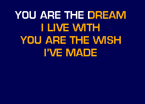 YOU ARE THE DREAM
I LIVE WITH
YOU ARE THE VUISH

I'VE MADE