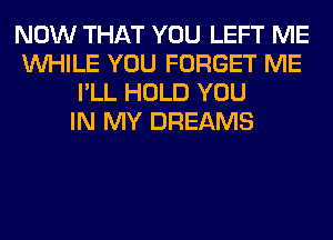 NOW THAT YOU LEFT ME
WHILE YOU FORGET ME
I'LL HOLD YOU
IN MY DREAMS