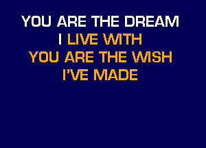 YOU ARE THE DREAM
I LIVE WITH
YOU ARE THE VUISH

I'VE MADE