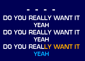 DO YOU REALLY WANT IT
YEAH

DO YOU REALLY WANT IT
YEAH

DO YOU REALLY WANT IT
YEAH