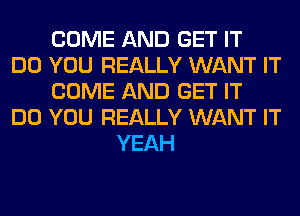 COME AND GET IT
DO YOU REALLY WANT IT
COME AND GET IT
DO YOU REALLY WANT IT
YEAH