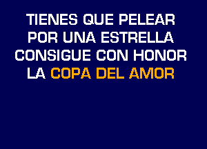 TIENES QUE PELEAR
POR UNA ESTRELLA
CONSIGUE CON HONOR
LA COPA DEL AMOR