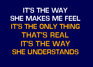 ITS THE WAY
SHE MAKES ME FEEL
IT'S THE ONLY THING

THATS REAL

IT'S THE WAY
SHE UNDERSTANDS