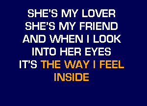 SHE'S MY LOVER
SHE'S MY FRIEND
AND WHEN I LOOK

INTO HER EYES
ITS THE WAY I FEEL
INSIDE