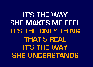 ITS THE WAY
SHE MAKES ME FEEL
IT'S THE ONLY THING

THAT'S REAL

ITS THE WAY
SHE UNDERSTANDS