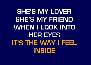 SHE'S MY LOVER
SHE'S MY FRIEND
WHEN I LOOK INTO
HER EYES
IT'S THE WAY I FEEL
INSIDE