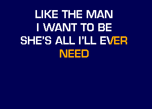 LIKE THE MAN
I WANT TO BE
SHE'S ALL I'LL EVER
NEED