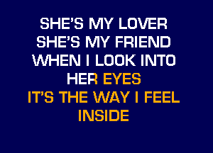 SHE'S MY LOVER
SHE'S MY FRIEND
WHEN I LOOK INTO
HER EYES
ITS THE WAY I FEEL
INSIDE