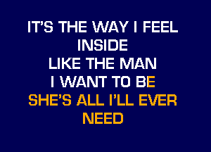 ITS THE WAY I FEEL
INSIDE
LIKE THE MAN
I WANT TO BE
SHE'S ALL I'LL EVER
NEED