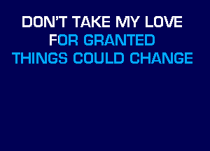 DON'T TAKE MY LOVE
FOR GRANTED
THINGS COULD CHANGE