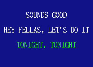 SOUNDS GOOD
HEY FELLAS, LETS DO IT
TONIGHT, TONIGHT