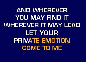 AND VVHEREVER
YOU MAY FIND IT
VVHEREVER IT MAY LEAD

LET YOUR
PRIVATE EMOTION
COME TO ME