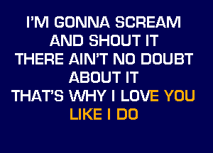 I'M GONNA SCREAM
AND SHOUT IT
THERE AIN'T N0 DOUBT
ABOUT IT
THAT'S WHY I LOVE YOU
LIKE I DO