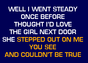 WELL I WENT STEADY
ONCE BEFORE
THOUGHT I'D LOVE
THE GIRL NEXT DOOR
SHE STEPPED OUT ON ME
YOU SEE
AND COULDN'T BE TRUE