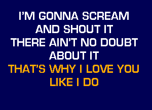 I'M GONNA SCREAM
AND SHOUT IT
THERE AIN'T N0 DOUBT
ABOUT IT
THAT'S WHY I LOVE YOU
LIKE I DO