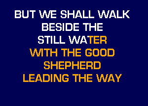 BUT WE SHALL WALK
BESIDE THE
STILL WATER
WITH THE GOOD
SHEPHERD
LEADING THE WAY