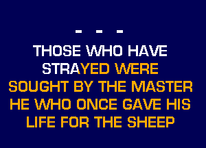 THOSE WHO HAVE
STRAYED WERE
SOUGHT BY THE MASTER
HE WHO ONCE GAVE HIS
LIFE FOR THE SHEEP