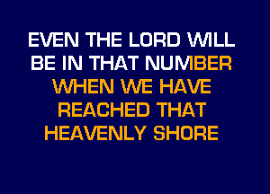 EVEN THE LORD WILL
BE IN THAT NUMBER
WHEN WE HAVE
REACHED THAT
HEAVENLY SHORE