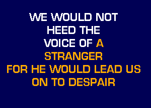 WE WOULD NOT
HEED THE
VOICE OF A
STRANGER
FOR HE WOULD LEAD US
ON TO DESPAIR